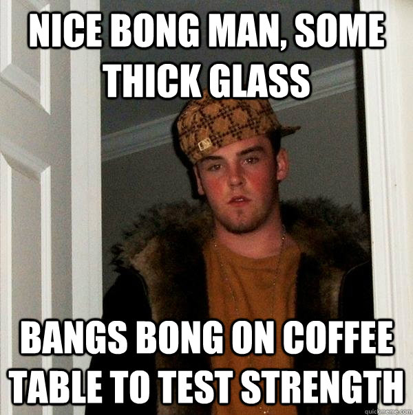 nice bong man, some thick glass Bangs bong on coffee table to test strength - nice bong man, some thick glass Bangs bong on coffee table to test strength  Scumbag Steve