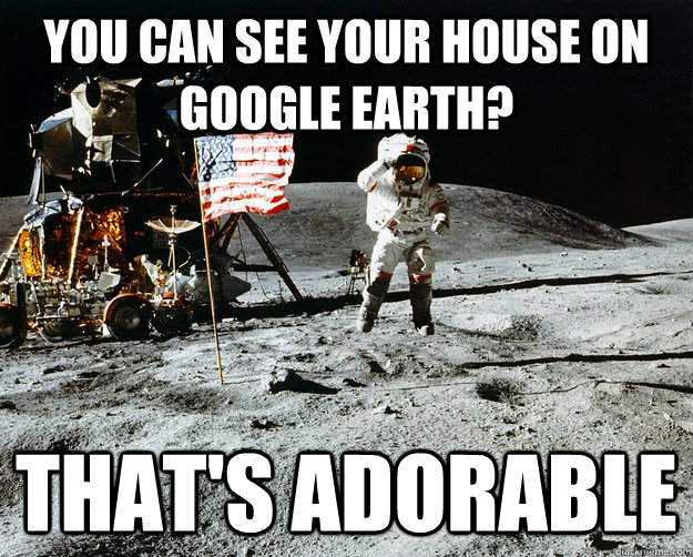 You can see your house on google earth? That's adorable  Unimpressed Astronaut