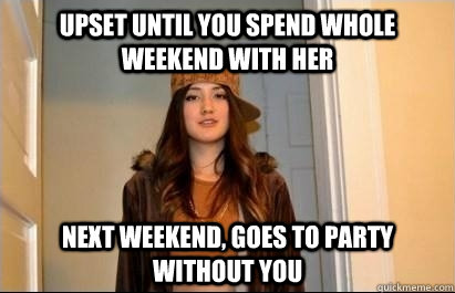 Upset until you spend whole weekend with her Next weekend, goes to party without you  Scumbag Stacy