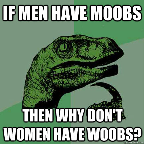 IF MEN HAVE MOOBS THEN WHY DON'T WOMEN HAVE WOOBS?  Philosoraptor