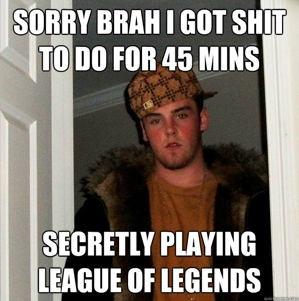 Sorry brah i got shit to do for 45 mins secretly playing league of legends
  Scumbag Steve