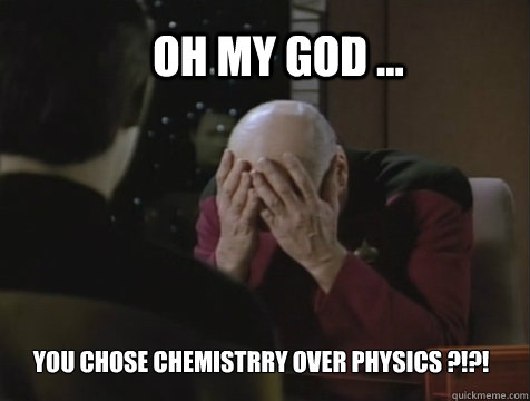 Oh My god ... You chose Chemistrry over Physics ?!?!  Picard