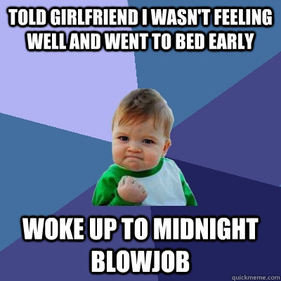 Told girlfriend I wasn't feeling well and went to bed early Woke up to midnight blowjob  Success Kid