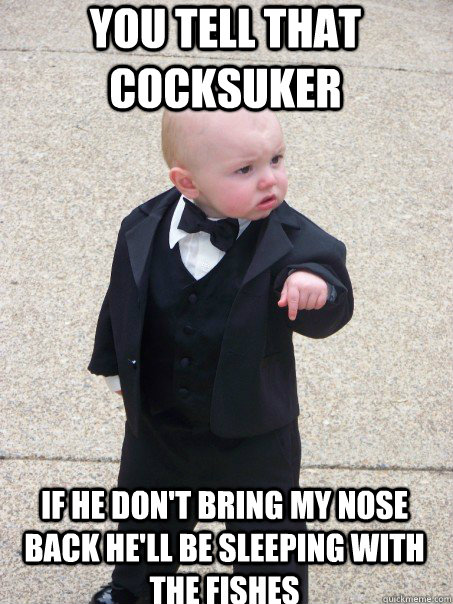 You tell that cocksuker  if he don't bring my nose back he'll be sleeping with the fishes  Baby Godfather