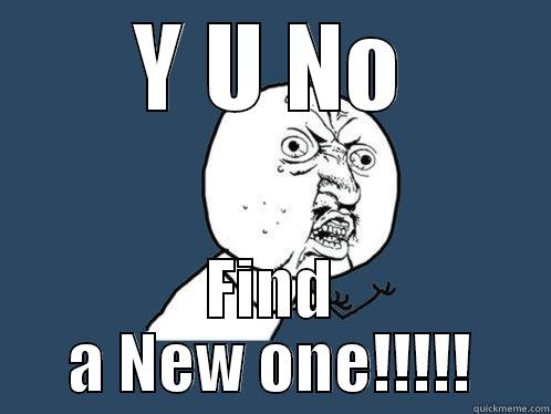 Y U NO FIND A NEW ONE!!!!! Y U No