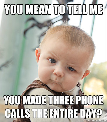 You mean to tell me you made three phone calls the entire day?  skeptical baby