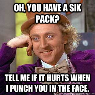 oh, you have a six pack? tell me if it hurts when i punch you in the face.  Condescending Wonka