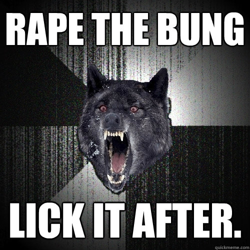 RAPE THE BUNG LICK IT AFTER.  Insanity Wolf