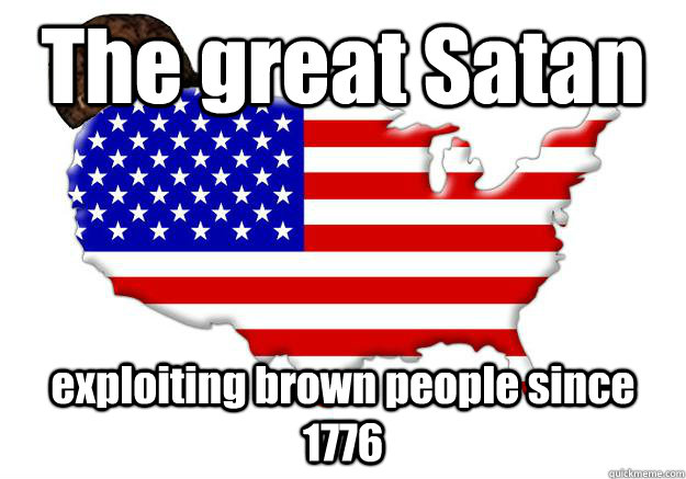 The great Satan exploiting brown people since 1776  Scumbag america