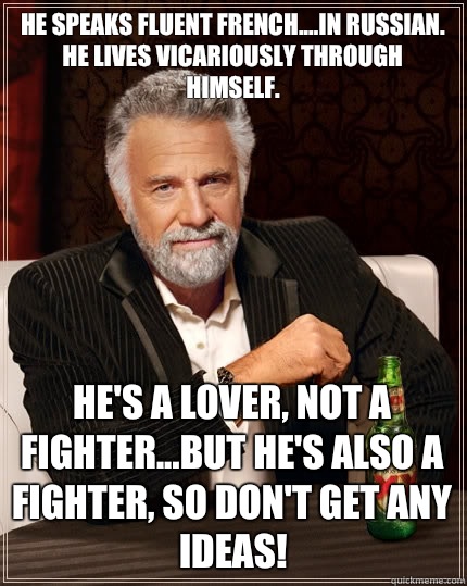 He speaks fluent French....in Russian.
He lives vicariously through himself. He's a lover, not a fighter...But he's also a fighter, so don't get any ideas!  The Most Interesting Man In The World