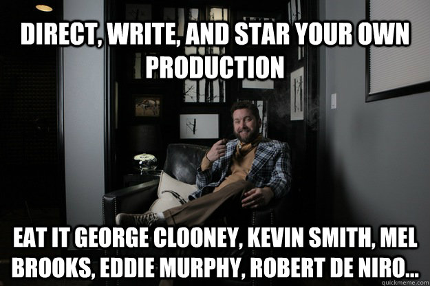 Direct, write, and star your own production Eat it George Clooney, Kevin Smith, Mel Brooks, Eddie Murphy, Robert De Niro...  benevolent bro burnie