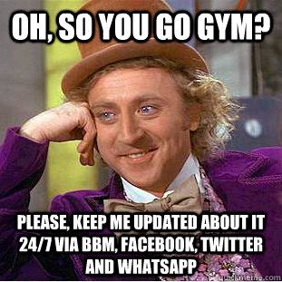 Oh, so you go gym? Please, keep me updated about it 24/7 via bbm, facebook, twitter and Whatsapp  Condescending Wonka