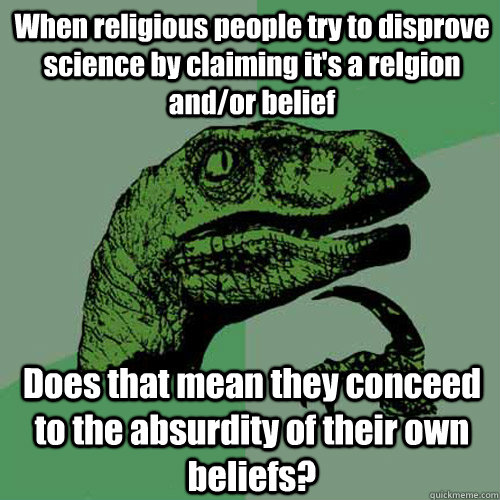 When religious people try to disprove science by claiming it's a relgion and/or belief Does that mean they conceed to the absurdity of their own beliefs? - When religious people try to disprove science by claiming it's a relgion and/or belief Does that mean they conceed to the absurdity of their own beliefs?  Philosoraptor