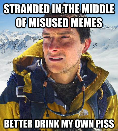 Stranded in the middle of misused memes Better drink my own piss  Bear Grylls