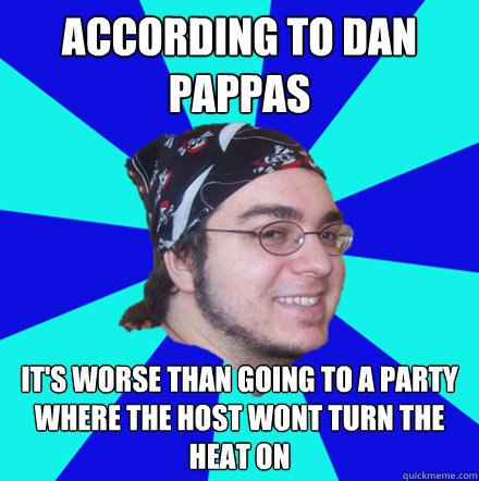 According to dan pappas it's worse than going to a party where the host wont turn the heat on - According to dan pappas it's worse than going to a party where the host wont turn the heat on  According to Dan Pappas