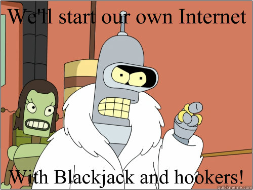 We'll start our own Internet With Blackjack and hookers!  Blackjack Bender