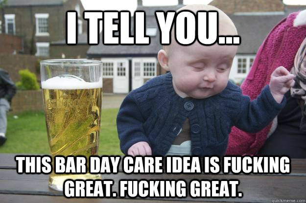 I tell you... This bar day care idea is fucking great. Fucking great.   drunk baby