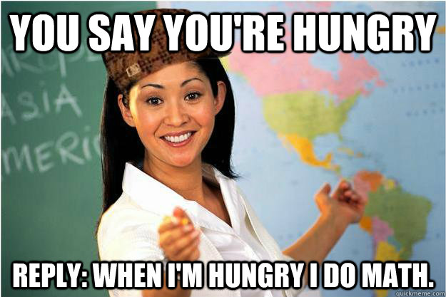 You say you're hungry Reply: When i'm hungry i do math.  Scumbag Teacher