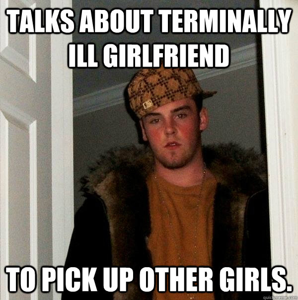 Talks about terminally ill girlfriend to pick up other girls.  Scumbag Steve