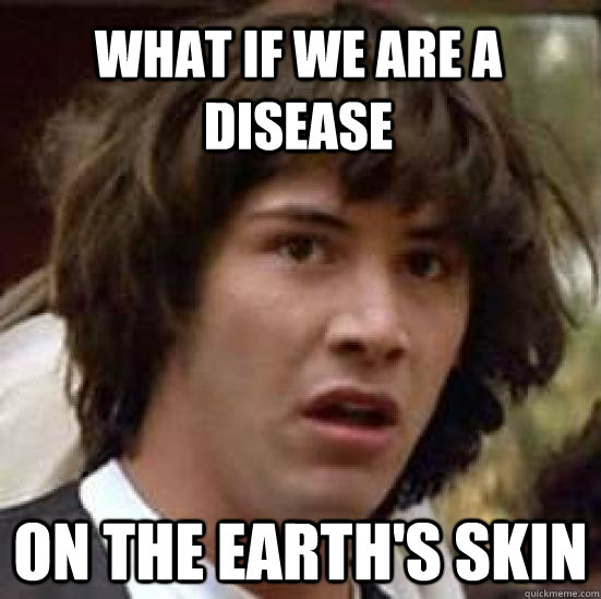 what if we are a disease on the earth's skin  conspiracy keanu