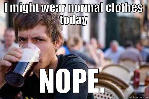 the big nope - I MIGHT WEAR NORMAL CLOTHES TODAY NOPE. Lazy College Senior