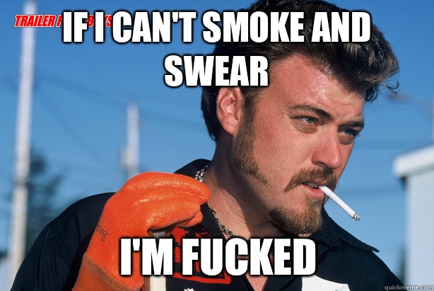 If I can't smoke and swear  I'm fucked  Ricky Trailer Park Boys