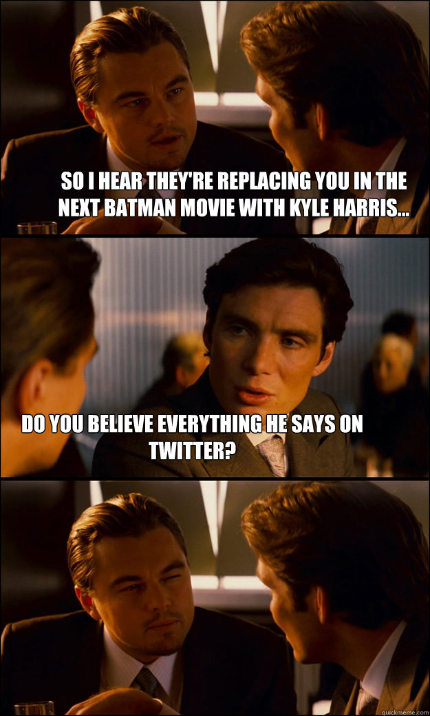 So I hear they're replacing you in the next Batman movie with Kyle Harris... Do you believe everything he says on Twitter?   Inception