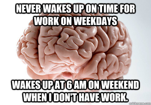 Never wakes up on time for work on weekdays Wakes up at 6 am on weekend  when i don't have work.  Scumbag Brain