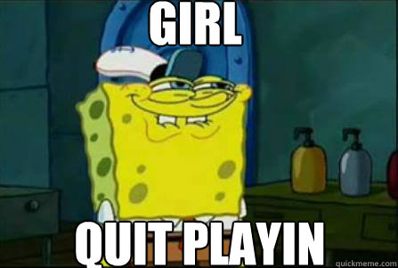 Girl QUit playin - Girl QUit playin  Dirty Spongebob