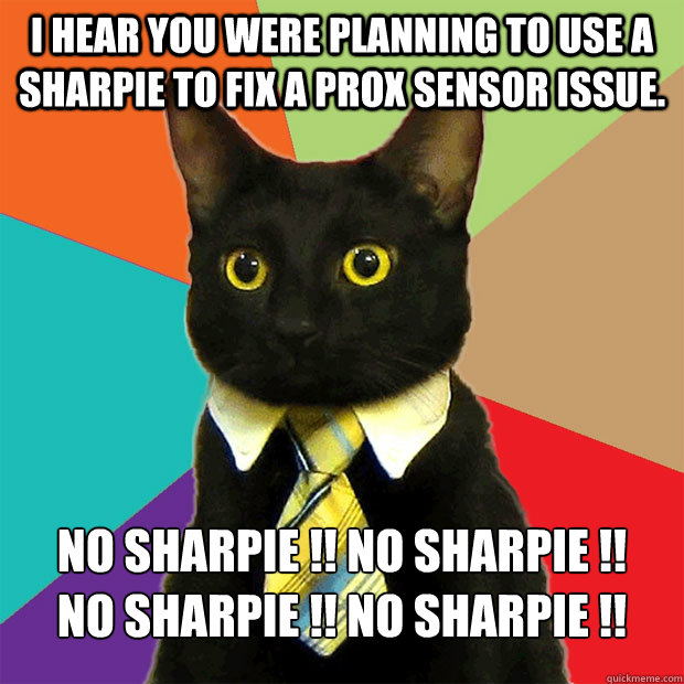 I hear you were planning to use a sharpie to fix a prox sensor issue. NO SHARPIE !! NO SHARPIE !!       NO SHARPIE !! NO SHARPIE !!  Business Cat