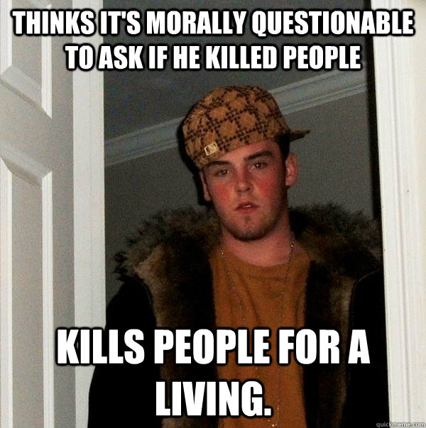 Thinks it's morally questionable to ask if he killed people Kills people for a living. - Thinks it's morally questionable to ask if he killed people Kills people for a living.  Scumbag Steve