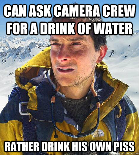 can ask camera crew for a drink of water rather drink his own piss - can ask camera crew for a drink of water rather drink his own piss  Bear Grylls