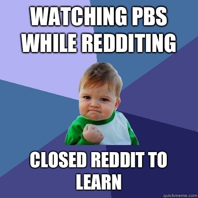 Watching PBS while Redditing Closed Reddit to learn  Success Kid