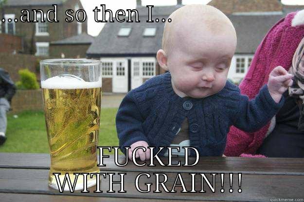 ...AND SO THEN I...                        FUCKED WITH GRAIN!!! drunk baby