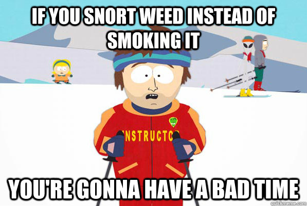 If you snort weed instead of smoking it you're gonna have a bad time - If you snort weed instead of smoking it you're gonna have a bad time  Bad Time Ski Instructor