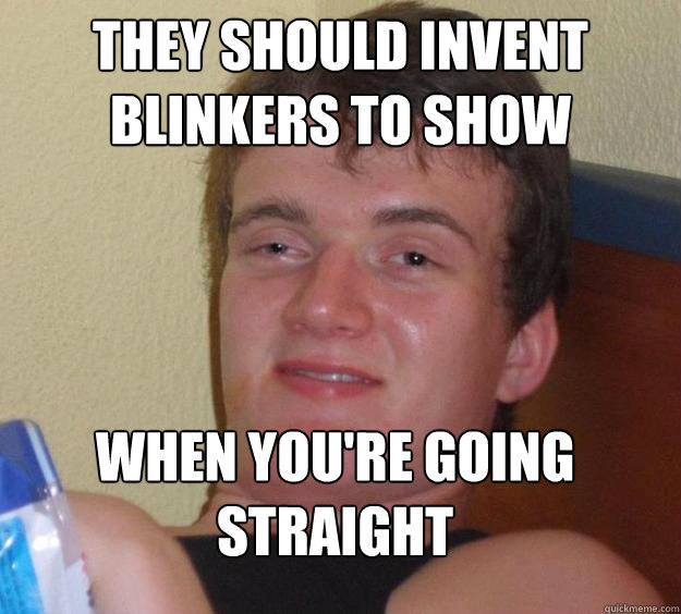 they should invent blinkers to show when you're going straight  10 Guy