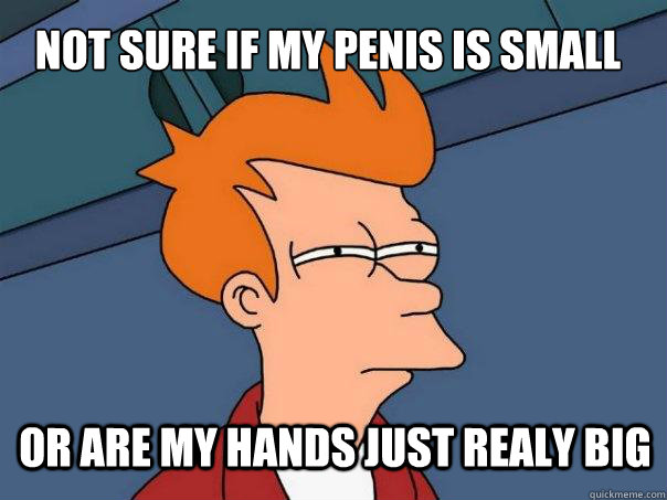 not sure if my penis is small or are my hands just realy big  Futurama Fry