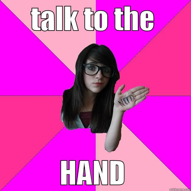 here, is my hand - TALK TO THE HAND Idiot Nerd Girl