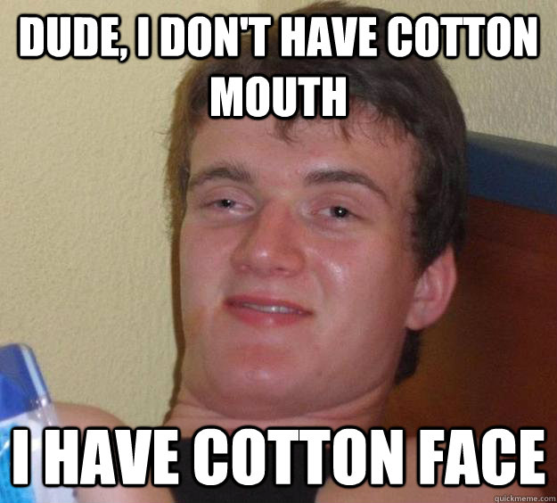 Dude, I don't have cotton mouth I have cotton face  10 Guy