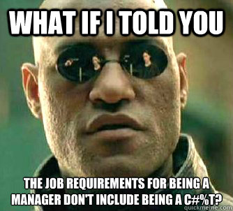 What if I told you the job requirements for being a manager don't include being a c#%t? - What if I told you the job requirements for being a manager don't include being a c#%t?  Matrix Morpheus