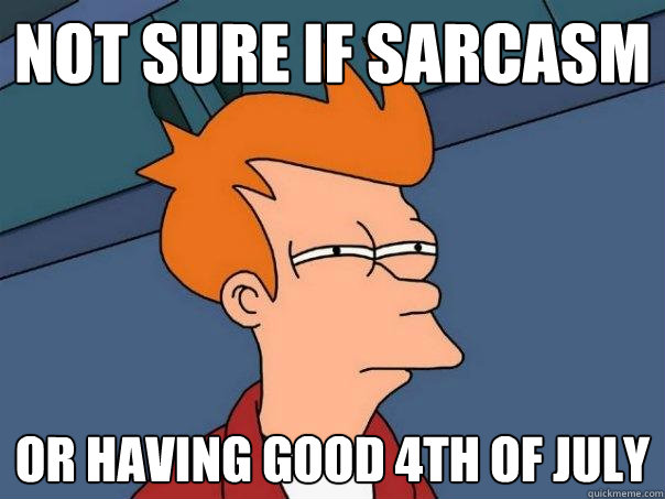 Not Sure if sarcasm or having good 4th of july  Futurama Fry