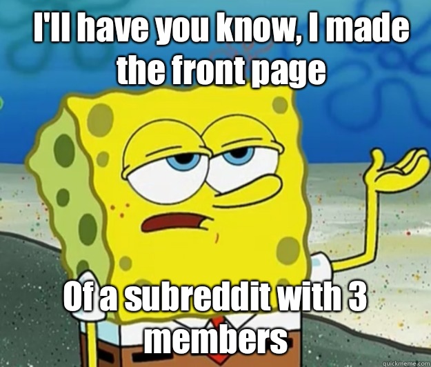 I'll have you know, I made the front page Of a subreddit with 3 members  How tough am I