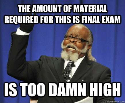 The amount of material required for this is final exam Is too damn high  Too Damn High