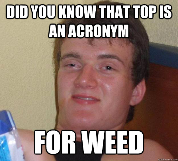 did you know that top is an acronym for weed  10 Guy