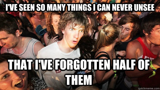 I've seen so many things I can never unsee That I've forgotten half of them   Sudden Clarity Clarence