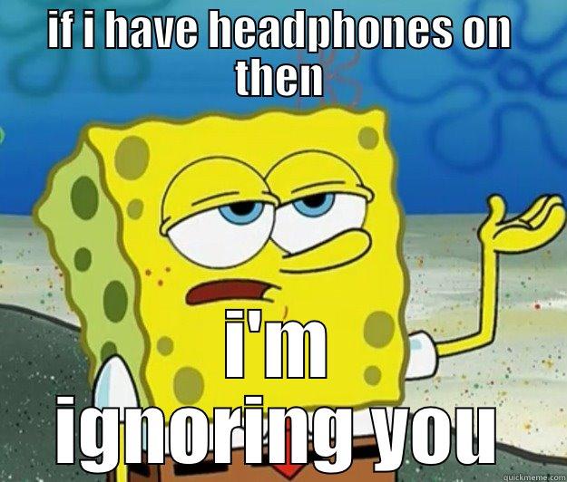 IF I HAVE HEADPHONES ON THEN I'M IGNORING YOU Tough Spongebob