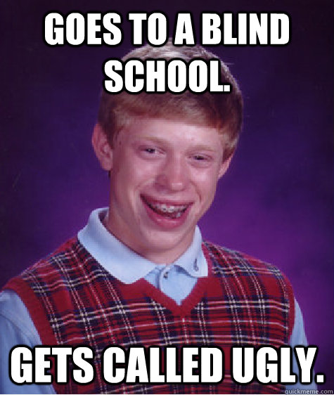 Goes to a blind school. Gets called ugly.  Bad Luck Brian