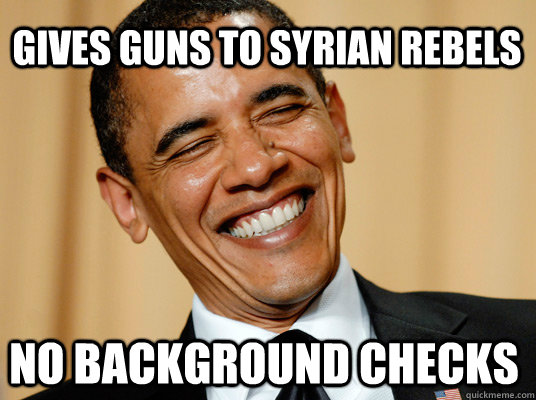 Gives guns to Syrian rebels No background checks  Laughing Obama