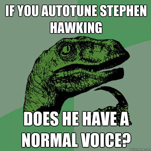 If you autotune Stephen Hawking Does he have a normal voice?  Philosoraptor