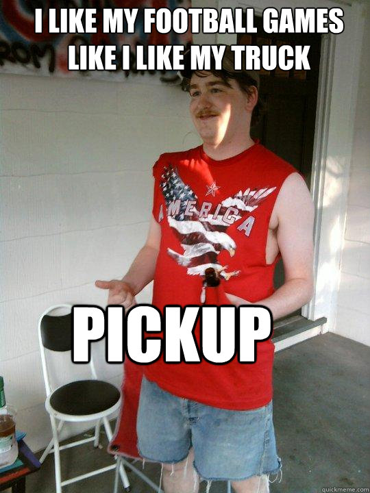 i like my football games like i like my truck pickup  Redneck Randal